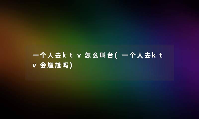 一个人去ktv怎么叫台(一个人去ktv会尴尬吗) 一个人去ktv怎么叫台(一个人去ktv会尴尬吗)