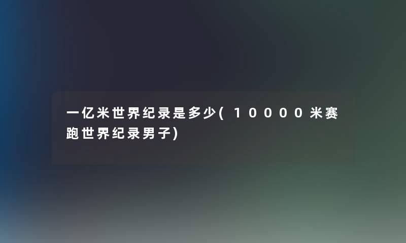 一亿米世界纪录是多少(10000米赛跑世界纪录男子) 一亿米世界纪录是多少(10000米赛跑世界纪录男子)