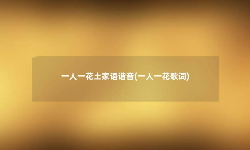 一人一花土家语谐音(一人一花歌词) 一人一花土家语谐音(一人一花歌词)