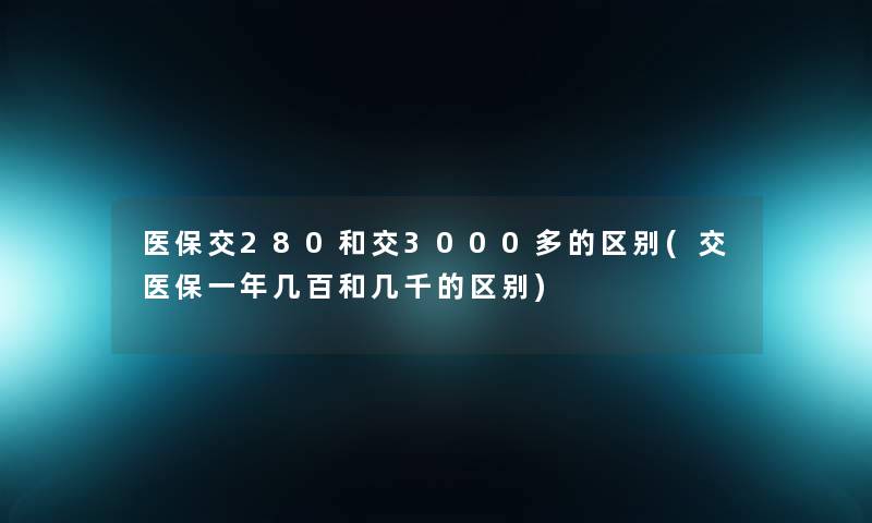 医保交280和交3000多的区别(交医保一年几百和几千的区别) 医保交280和交3000多的区别(交医保一年几百和几千的区别)