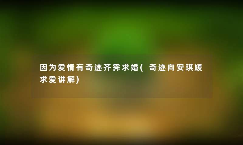 因为爱情有奇迹齐霁求婚(奇迹向安琪媛求爱讲解) 因为爱情有奇迹齐霁求婚(奇迹向安琪媛求爱讲解)