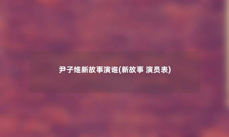 尹子维新故事演谁(新故事 演员表) 尹子维新故事演谁(新故事 演员表)