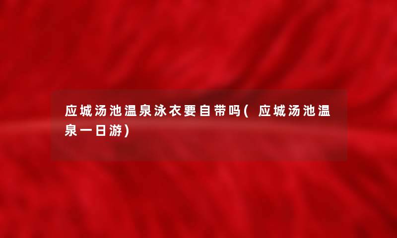 应城汤池温泉泳衣要自带吗(应城汤池温泉一日游) 应城汤池温泉泳衣要自带吗(应城汤池温泉一日游)