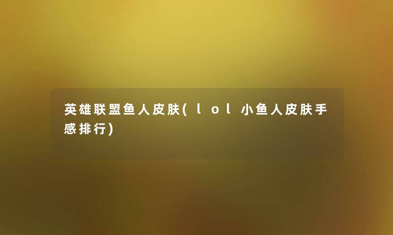 英雄联盟鱼人皮肤(lol小鱼人皮肤手感整理) 英雄联盟鱼人皮肤(lol小鱼人皮肤手感整理)