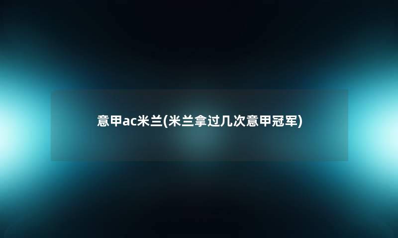 意甲ac米兰(米兰拿过几次意甲冠军) 意甲ac米兰(米兰拿过几次意甲冠军)