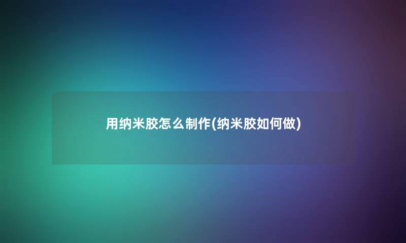 用纳米胶怎么制作(纳米胶如何做)