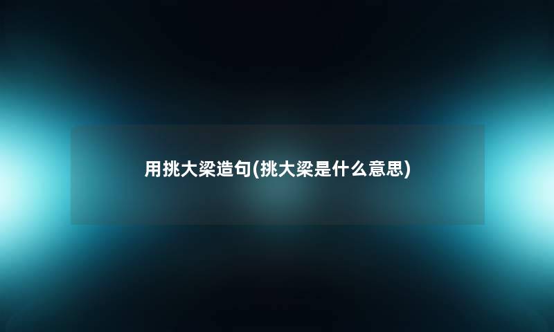 用挑大梁造句(挑大梁是什么意思) 用挑大梁造句(挑大梁是什么意思)