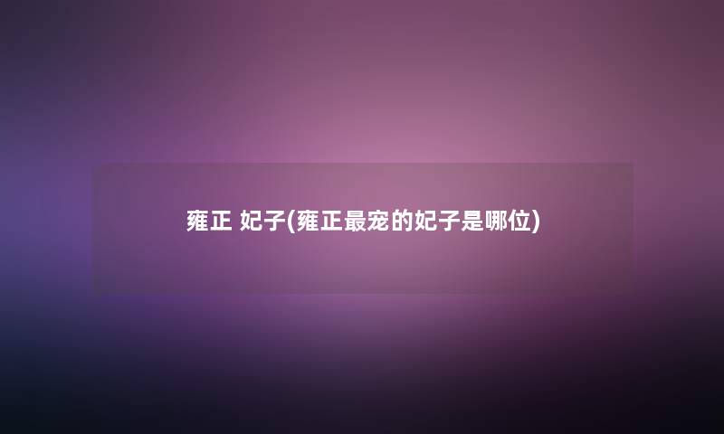 雍正 妃子(雍正宠的妃子是哪位) 雍正 妃子(雍正宠的妃子是哪位)