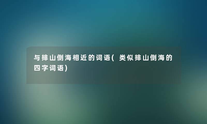 与排山倒海相近的词语(类似排山倒海的四字词语) 与排山倒海相近的词语(类似排山倒海的四字词语)