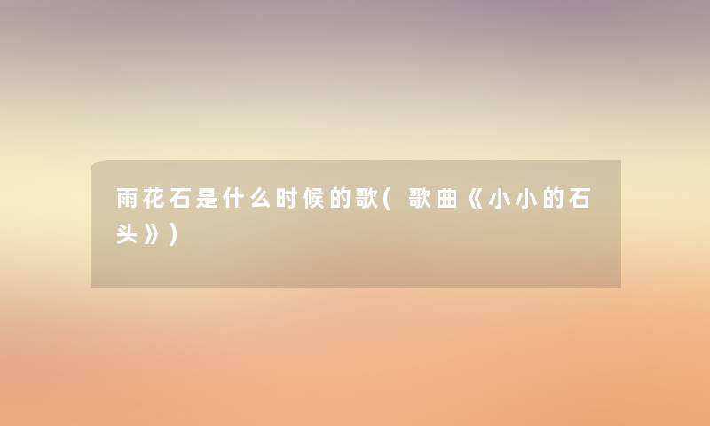 雨花石是什么时候的歌(歌曲《小小的石头》) 雨花石是什么时候的歌(歌曲《小小的石头》)
