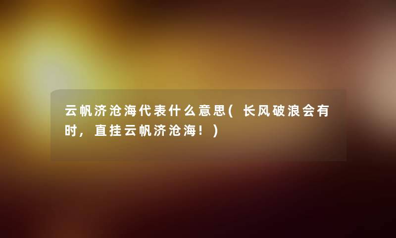 云帆济沧海代表什么意思(长风破浪会有时,直挂云帆济沧海!)