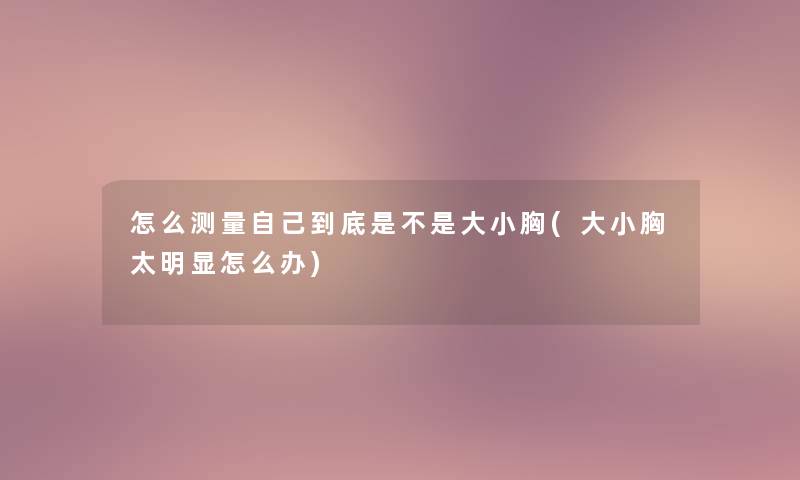 怎么测量自己到底是不是大小胸(大小胸太明显怎么办) 怎么测量自己到底是不是大小胸(大小胸太明显怎么办)
