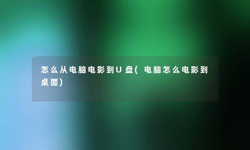 怎么从电脑电影到U盘(电脑怎么电影到桌面) 怎么从电脑电影到U盘(电脑怎么电影到桌面)