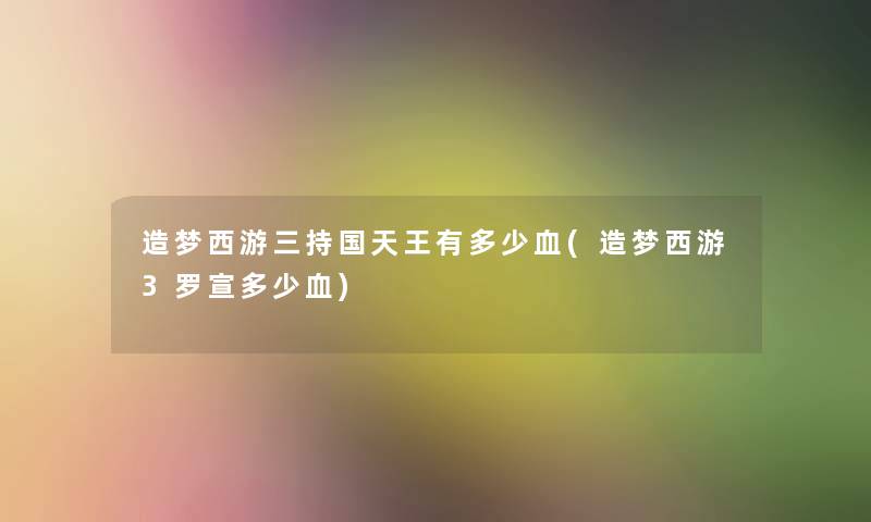 造梦西游三持国天王有多少血(造梦西游3罗宣多少血) 造梦西游三持国天王有多少血(造梦西游3罗宣多少血)