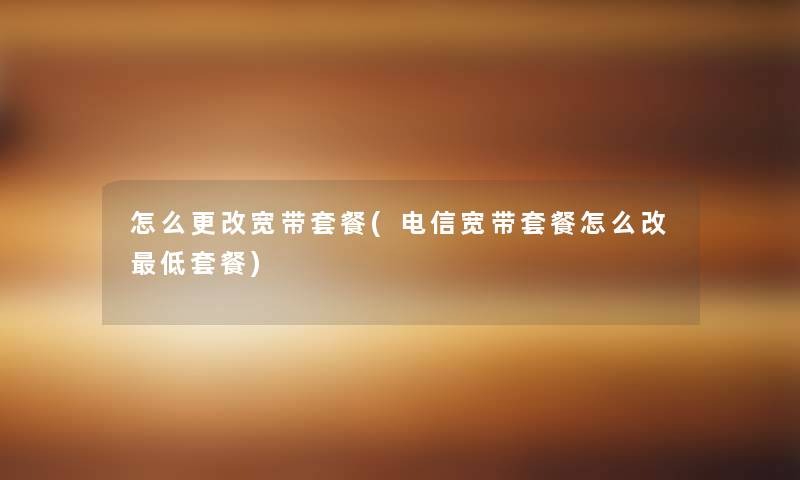 怎么更改宽带套餐(电信宽带套餐怎么改低套餐) 怎么更改宽带套餐(电信宽带套餐怎么改低套餐)