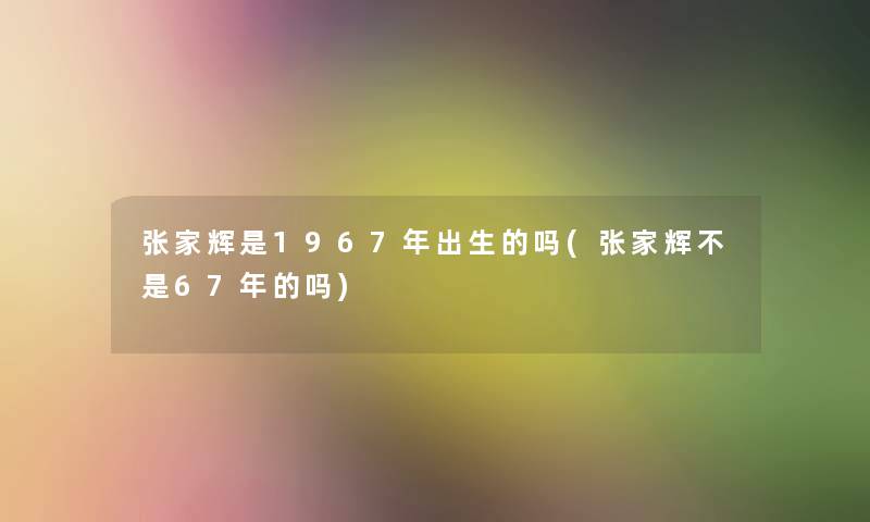 张家辉是1967年出生的吗(张家辉不是67年的吗) 张家辉是1967年出生的吗(张家辉不是67年的吗)