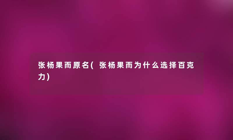 张杨果而原名(张杨果而为什么选择百克力) 张杨果而原名(张杨果而为什么选择百克力)