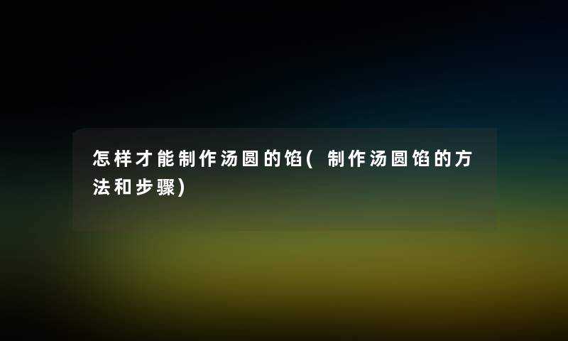 怎样才能制作汤圆的馅(制作汤圆馅的方法和步骤) 怎样才能制作汤圆的馅(制作汤圆馅的方法和步骤)