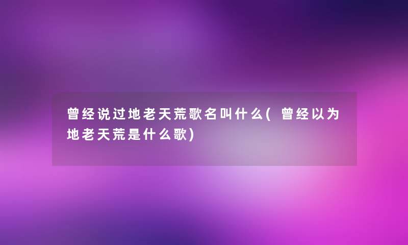 曾经说过地老天荒歌名叫什么(曾经以为地老天荒是什么歌) 曾经说过地老天荒歌名叫什么(曾经以为地老天荒是什么歌)