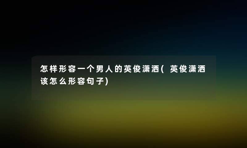 怎样形容一个男人的英俊潇洒(英俊潇洒该怎么形容句子) 怎样形容一个男人的英俊潇洒(英俊潇洒该怎么形容句子)