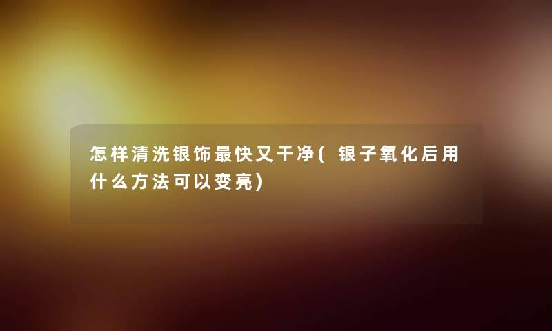 怎样清洗银饰快又干净(银子氧化后用什么方法可以变亮) 怎样清洗银饰快又干净(银子氧化后用什么方法可以变亮)