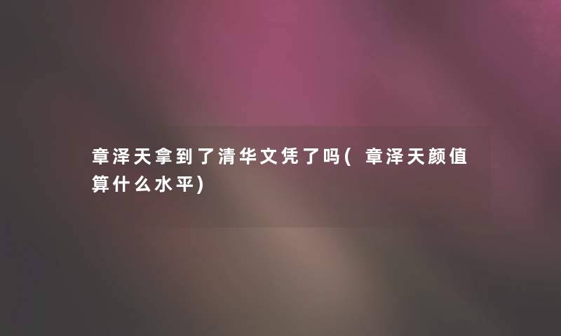 章泽天拿到了清华文凭了吗(章泽天颜值算什么水平) 章泽天拿到了清华文凭了吗(章泽天颜值算什么水平)