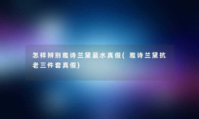 怎样辨别雅诗兰黛蓝水真假(雅诗兰黛抗老三件套真假) 怎样辨别雅诗兰黛蓝水真假(雅诗兰黛抗老三件套真假)