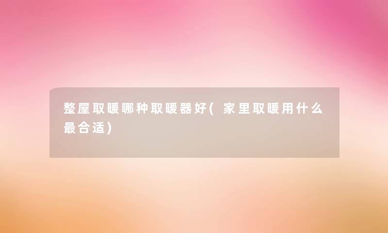 整屋取暖哪种取暖器好(家里取暖用什么合适) 整屋取暖哪种取暖器好(家里取暖用什么合适)