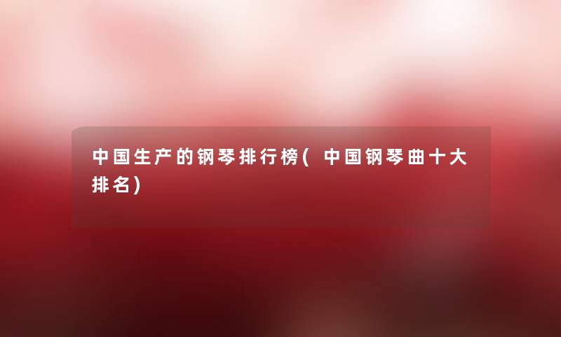 中国生产的钢琴整理榜(中国钢琴曲一些推荐) 中国生产的钢琴整理榜(中国钢琴曲一些推荐)