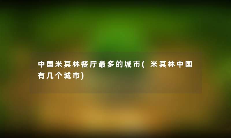 中国米其林餐厅多的城市(米其林中国有几个城市) 中国米其林餐厅多的城市(米其林中国有几个城市)
