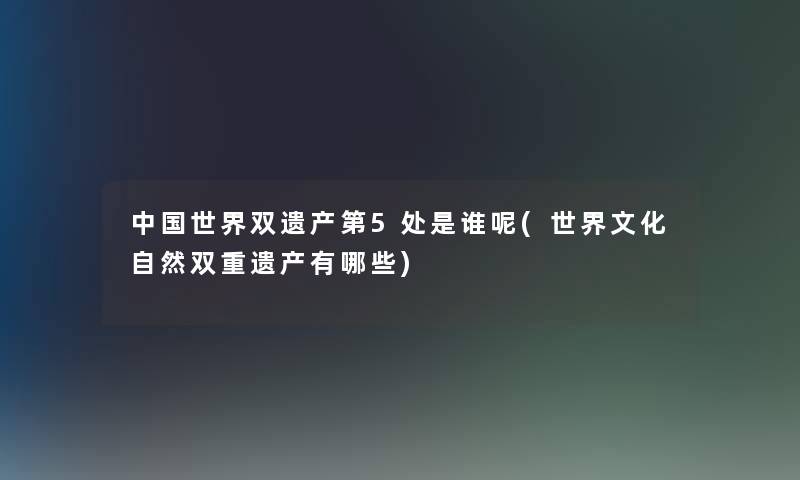 中国世界双遗产第5处是谁呢(世界文化自然双重遗产有哪些) 中国世界双遗产第5处是谁呢(世界文化自然双重遗产有哪些)