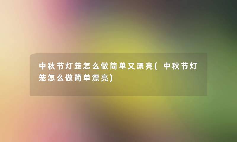 中秋节灯笼怎么做简单又漂亮(中秋节灯笼怎么做简单漂亮) 中秋节灯笼怎么做简单又漂亮(中秋节灯笼怎么做简单漂亮)