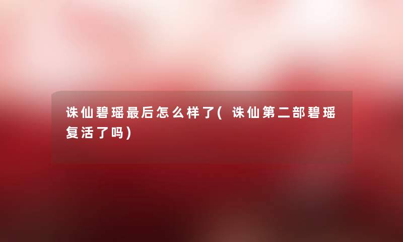 诛仙碧瑶这里要说怎么样了(诛仙第二部碧瑶复活了吗) 诛仙碧瑶这里要说怎么样了(诛仙第二部碧瑶复活了吗)