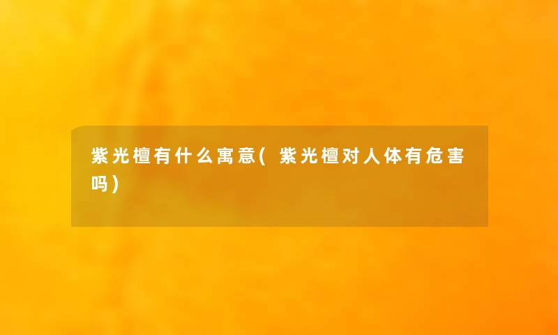 紫光檀有什么寓意(紫光檀对人体有危害吗) 紫光檀有什么寓意(紫光檀对人体有危害吗)