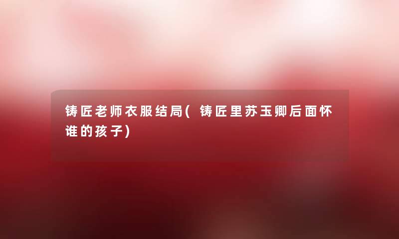 铸匠老师衣服结局(铸匠里苏玉卿后面怀谁的孩子) 铸匠老师衣服结局(铸匠里苏玉卿后面怀谁的孩子)