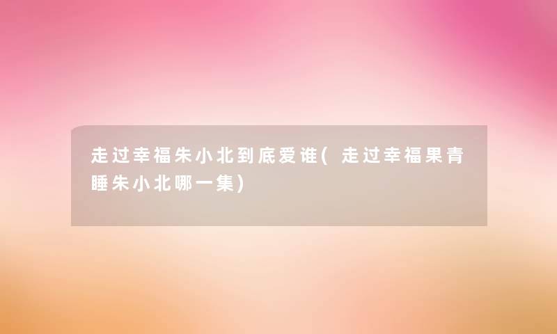 走过幸福朱小北到底爱谁(走过幸福果青睡朱小北哪一集) 走过幸福朱小北到底爱谁(走过幸福果青睡朱小北哪一集)