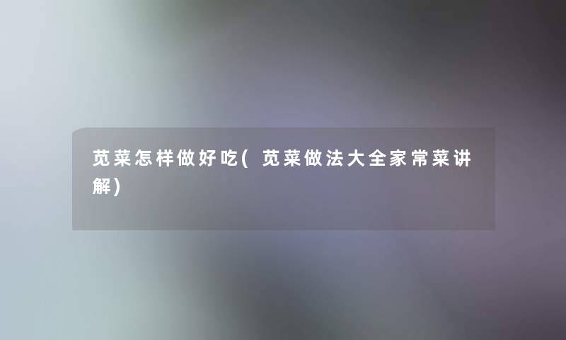 苋菜怎样做好吃(苋菜做法大全家常菜讲解) 苋菜怎样做好吃(苋菜做法大全家常菜讲解)