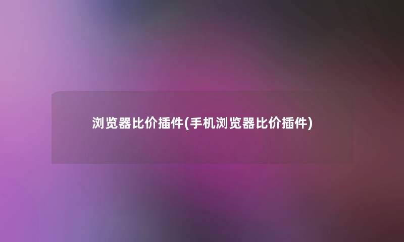 浏览器比价插件(手机浏览器比价插件) 浏览器比价插件(手机浏览器比价插件)