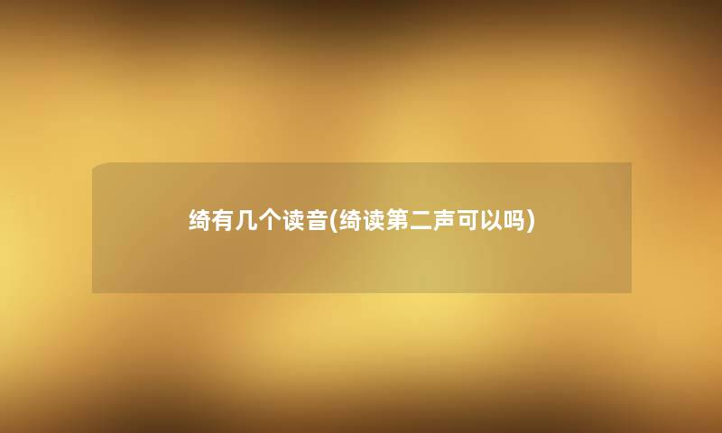 绮有几个读音(绮读第二声可以吗) 绮有几个读音(绮读第二声可以吗)