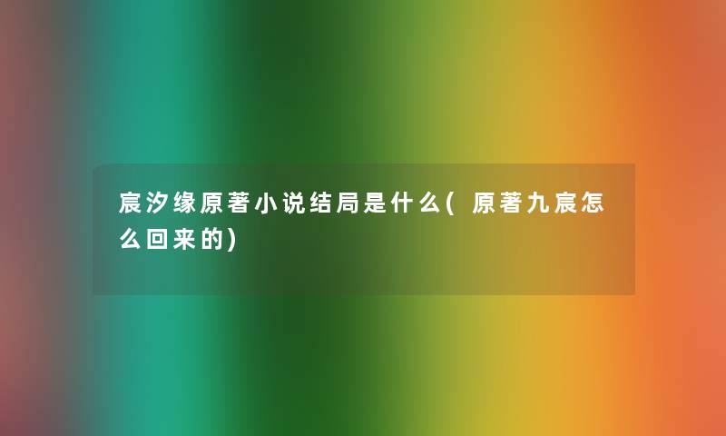 宸汐缘原著小说结局是什么(原著九宸怎么回来的) 宸汐缘原著小说结局是什么(原著九宸怎么回来的)