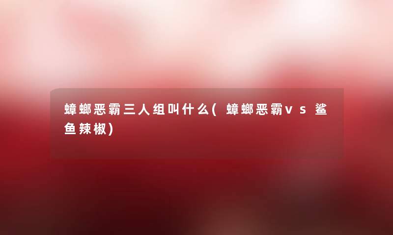 蟑螂恶霸三人组叫什么(蟑螂恶霸vs鲨鱼辣椒) 蟑螂恶霸三人组叫什么(蟑螂恶霸vs鲨鱼辣椒)