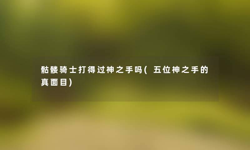 骷髅骑士打得过神之手吗(五位神之手的真面目) 骷髅骑士打得过神之手吗(五位神之手的真面目)