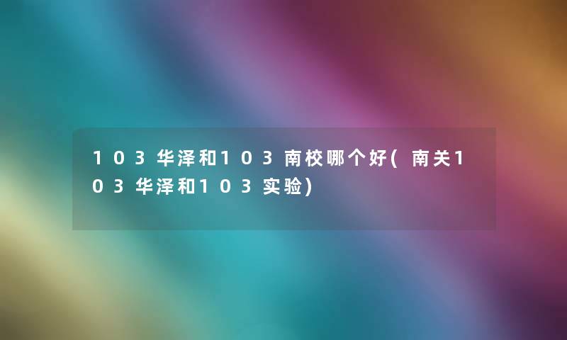 103华泽和103南校哪个好(南关103华泽和103实验) 103华泽和103南校哪个好(南关103华泽和103实验)
