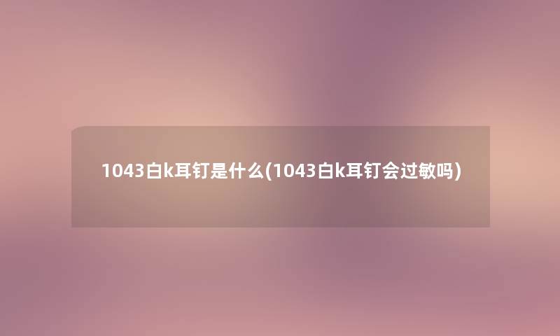 1043白k耳钉是什么(1043白k耳钉会过敏吗) 1043白k耳钉是什么(1043白k耳钉会过敏吗)