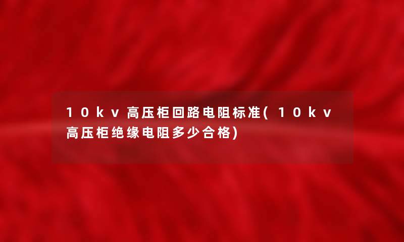 10kv高压柜回路电阻标准(10kv高压柜绝缘电阻多少合格) 10kv高压柜回路电阻标准(10kv高压柜绝缘电阻多少合格)