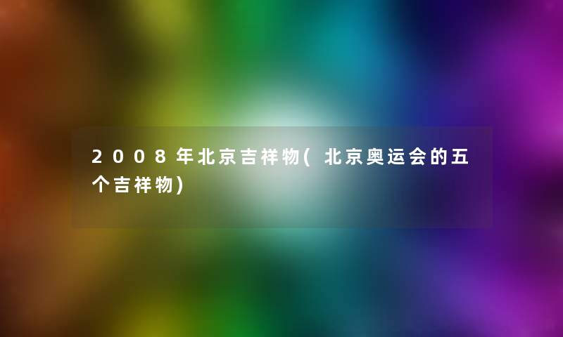 2008年北京吉祥物(北京奥运会的五个吉祥物) 2008年北京吉祥物(北京奥运会的五个吉祥物)