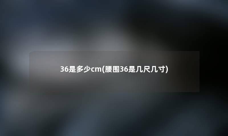 36是多少cm(腰围36是几尺几寸) 36是多少cm(腰围36是几尺几寸)