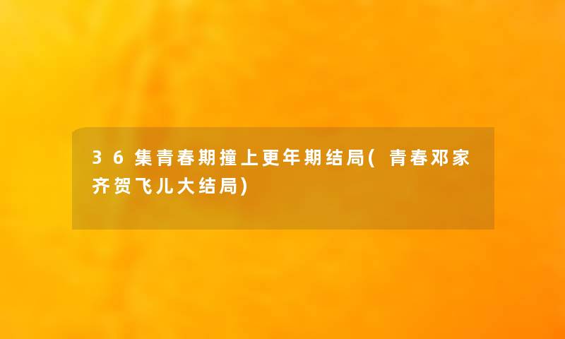 36集青春期撞上更年期结局(青春邓家齐贺飞儿大结局) 36集青春期撞上更年期结局(青春邓家齐贺飞儿大结局)