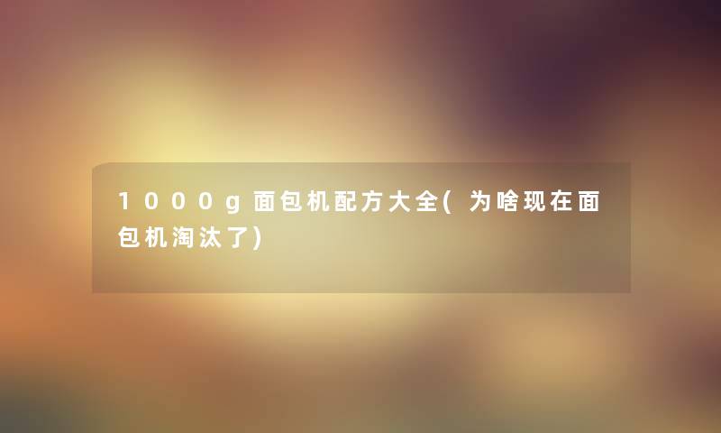 1000g面包机配方大全(为啥面包机淘汰了)