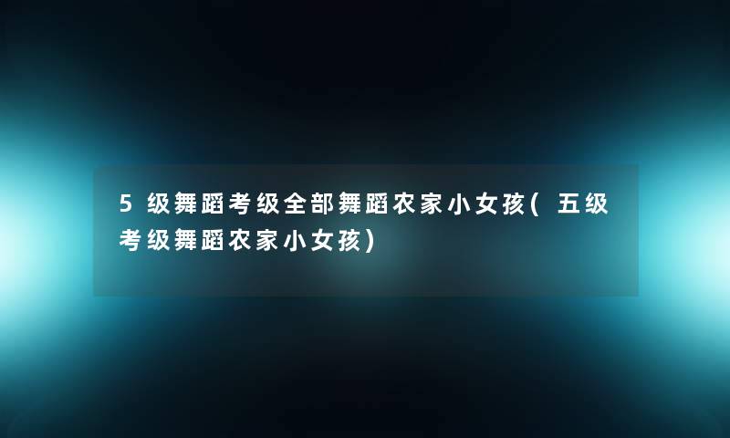 5级舞蹈考级整理的舞蹈农家小女孩(五级考级舞蹈农家小女孩) 5级舞蹈考级整理的舞蹈农家小女孩(五级考级舞蹈农家小女孩)